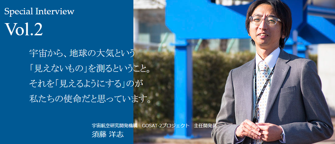 宇宙から、地球の大気という「見えないもの」を測るということ。それを「見えるようにする」のが私たちの使命だと思っています。（宇宙航空研究開発機構　GOSAT-2プロジェクト　主任開発員　須藤洋志）